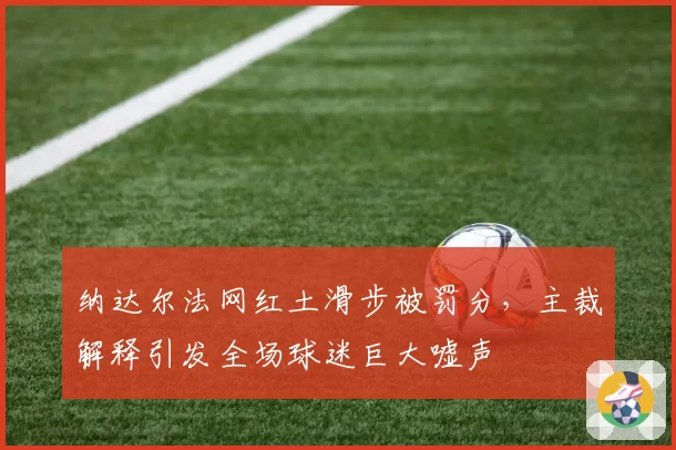 纳达尔法网红土滑步被罚分,主裁解释引发全场球迷巨大嘘声