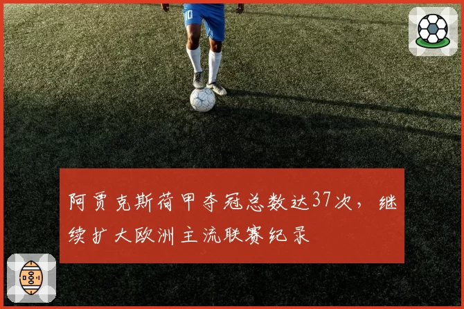 阿贾克斯荷甲夺冠总数达37次,继续扩大欧洲主流联赛纪录