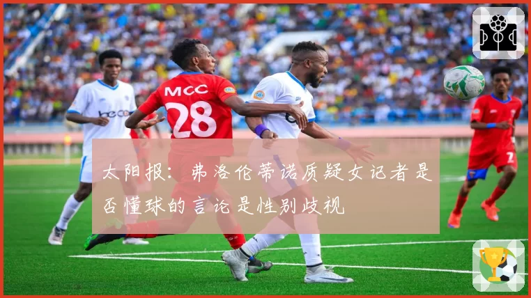 太阳报:弗洛伦蒂诺质疑女记者是否懂球的言论是性别歧视