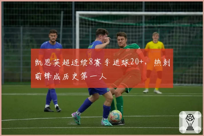 凯恩英超连续8赛季进球20+,热刺前锋成历史第一人