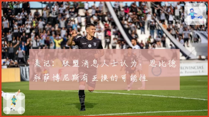 美记:联盟消息人士认为,恩比德和萨博尼斯有互换的可能性