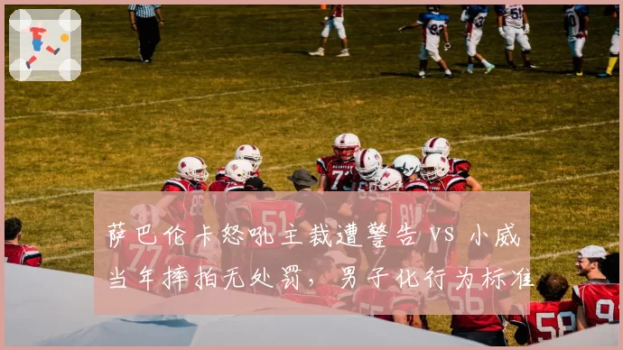 萨巴伦卡怒吼主裁遭警告 vs 小威当年摔拍无处罚,男子化行为标准历史割裂