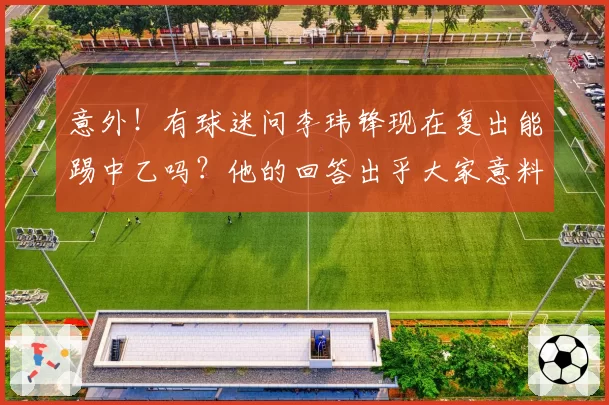 意外!有球迷问李玮锋现在复出能踢中乙吗?他的回答出乎大家意料