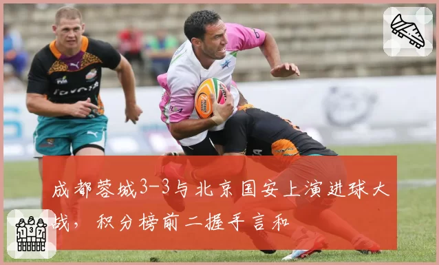 成都蓉城3-3与北京国安上演进球大战,积分榜前二握手言和