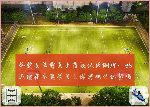 谷爱凌伤愈复出首战仅获铜牌,她还能在冬奥项目上保持绝对优势吗?