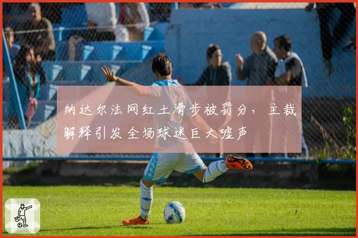 纳达尔法网红土滑步被罚分,主裁解释引发全场球迷巨大嘘声