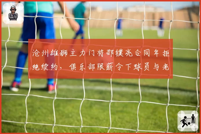沧州雄狮主力门将邵镤亮合同年拒绝续约,俱乐部限薪令下球员与老板公开对峙