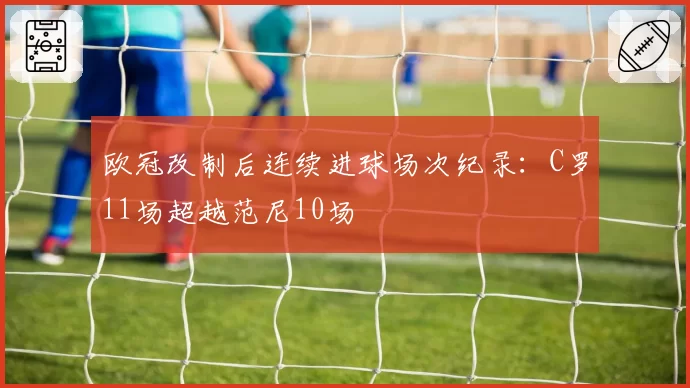 欧冠改制后连续进球场次纪录:C罗11场超越范尼10场